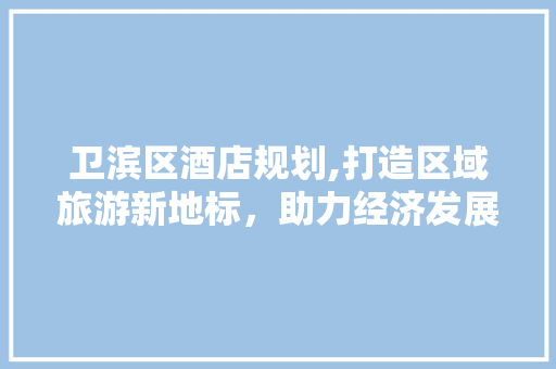 卫滨区酒店规划,打造区域旅游新地标，助力经济发展 诗词佳句