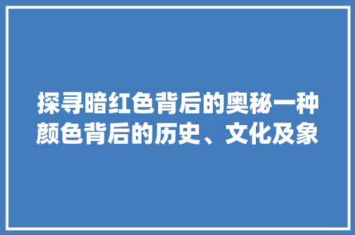 探寻暗红色背后的奥秘一种颜色背后的历史、文化及象征意义_暗红色的字代表什么意思