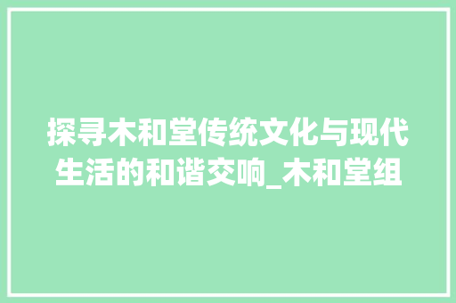 探寻木和堂传统文化与现代生活的和谐交响_木和堂组合字的读音和意思
