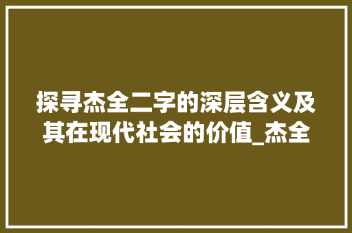 探寻杰全二字的深层含义及其在现代社会的价值_杰全二字的意思是什么呢