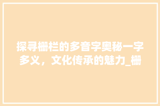 探寻栅栏的多音字奥秘一字多义，文化传承的魅力_栅栏的多音字是什么意思