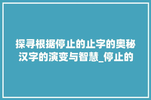 探寻根据停止的止字的奥秘汉字的演变与智慧_停止的止字叫什么意思啊