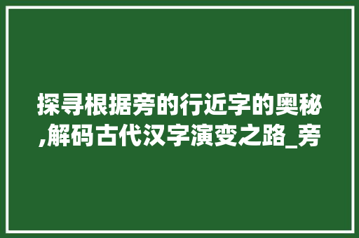 探寻根据旁的行近字的奥秘,解码古代汉字演变之路_旁的行近字是什么意思 反义词汇