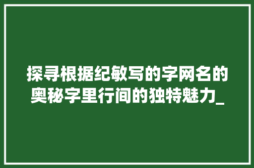 探寻根据纪敏写的字网名的奥秘字里行间的独特魅力_纪敏写的字网名是啥意思