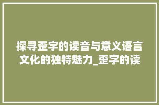 探寻歪字的读音与意义语言文化的独特魅力_歪字的读音是什么意思啊
