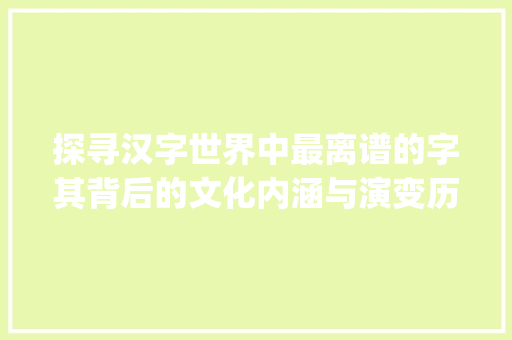 探寻汉字世界中最离谱的字其背后的文化内涵与演变历程_最离谱的字是什么意思啊
