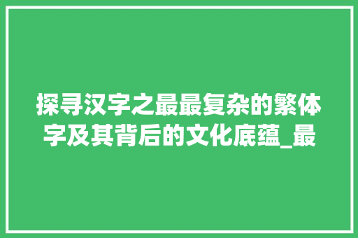 探寻汉字之最最复杂的繁体字及其背后的文化底蕴_最复杂的繁字是什么意思