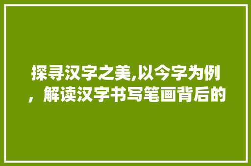 探寻汉字之美,以今字为例，解读汉字书写笔画背后的文化内涵_今字的书写笔画是什么意思