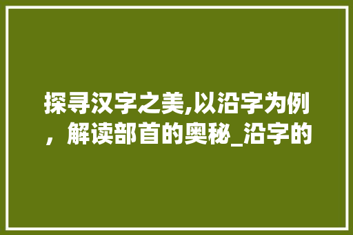 探寻汉字之美,以沿字为例，解读部首的奥秘_沿字的部首是什么意思