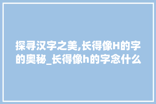 探寻汉字之美,长得像H的字的奥秘_长得像h的字念什么意思