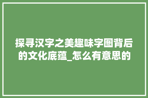探寻汉字之美趣味字图背后的文化底蕴_怎么有意思的字和图