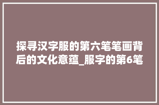 探寻汉字服的第六笔笔画背后的文化意蕴_服字的第6笔是啥意思
