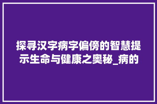 探寻汉字病字偏傍的智慧提示生命与健康之奥秘_病的字偏傍是什么意思 诗词佳句