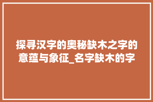 探寻汉字的奥秘缺木之字的意蕴与象征_名字缺木的字是什么意思