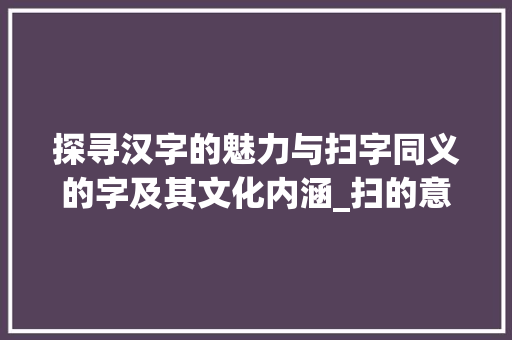 探寻汉字的魅力与扫字同义的字及其文化内涵_扫的意思一样的字是什么