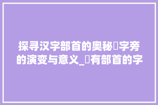 探寻汉字部首的奥秘夊字旁的演变与意义_夊有部首的字是什么意思