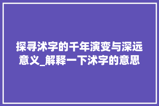 探寻沭字的千年演变与深远意义_解释一下沭字的意思