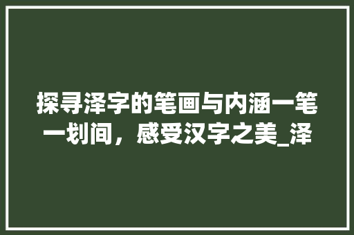 探寻泽字的笔画与内涵一笔一划间，感受汉字之美_泽字的笔画是什么意思啊 古代典籍