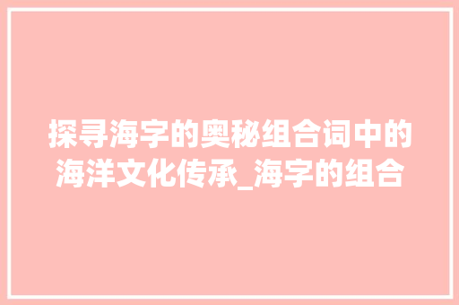 探寻海字的奥秘组合词中的海洋文化传承_海字的组合词是什么意思