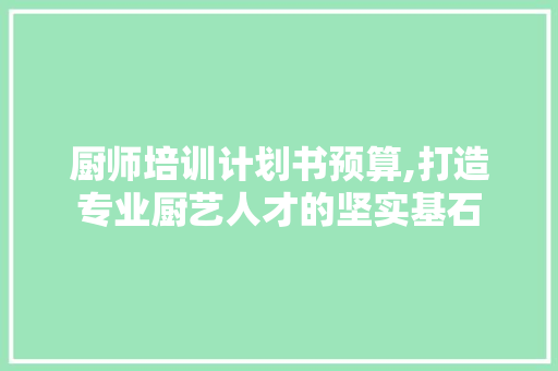 厨师培训计划书预算,打造专业厨艺人才的坚实基石 古代典籍