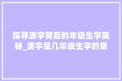 探寻潇字背后的年级生字奥秘_潇字是几年级生字的意思