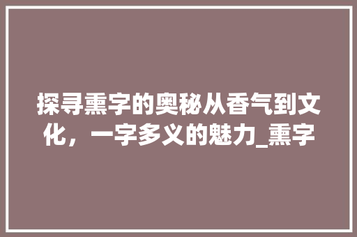 探寻熏字的奥秘从香气到文化，一字多义的魅力_熏字的所有意思和含义