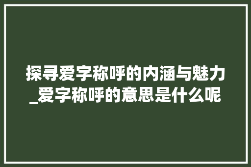 探寻爱字称呼的内涵与魅力_爱字称呼的意思是什么呢