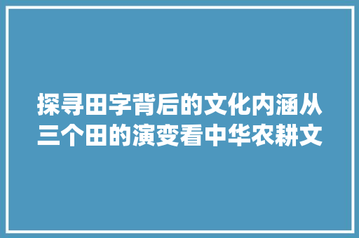 探寻田字背后的文化内涵从三个田的演变看中华农耕文明_3个田的字是什么意思