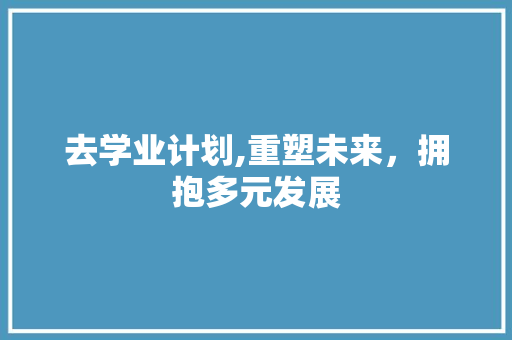 去学业计划,重塑未来，拥抱多元发展