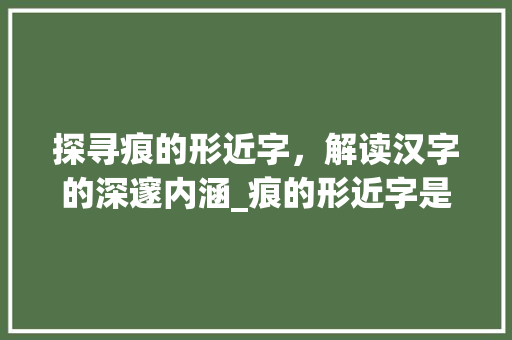 探寻痕的形近字，解读汉字的深邃内涵_痕的形近字是什么意思