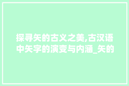 探寻矢的古义之美,古汉语中矢字的演变与内涵_矢的意思古义词有哪些字