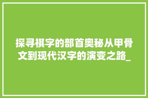 探寻祺字的部首奥秘从甲骨文到现代汉字的演变之路_祺字的部首是什么意思啊