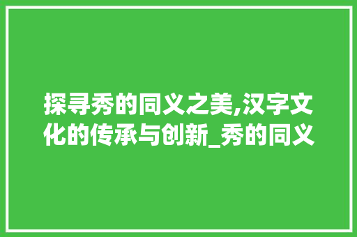 探寻秀的同义之美,汉字文化的传承与创新_秀的同义字是什么意思