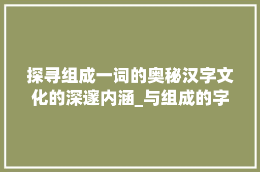 探寻组成一词的奥秘汉字文化的深邃内涵_与组成的字是什么意思啊