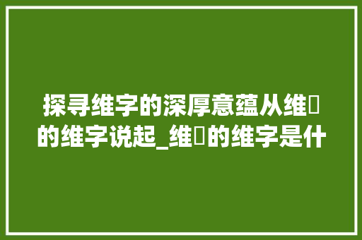 探寻维字的深厚意蕴从维萚的维字说起_维萚的维字是什么意思