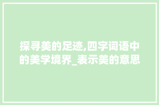 探寻美的足迹,四字词语中的美学境界_表示美的意思的四字词语