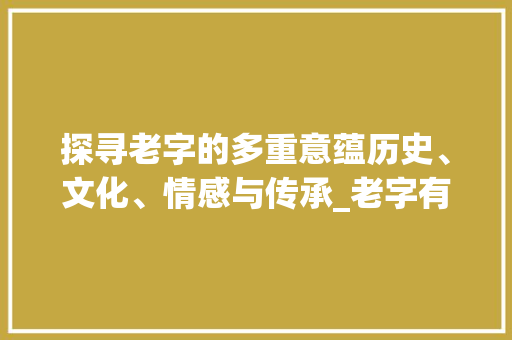 探寻老字的多重意蕴历史、文化、情感与传承_老字有哪几个意思组成的