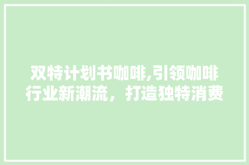 双特计划书咖啡,引领咖啡行业新潮流，打造独特消费体验