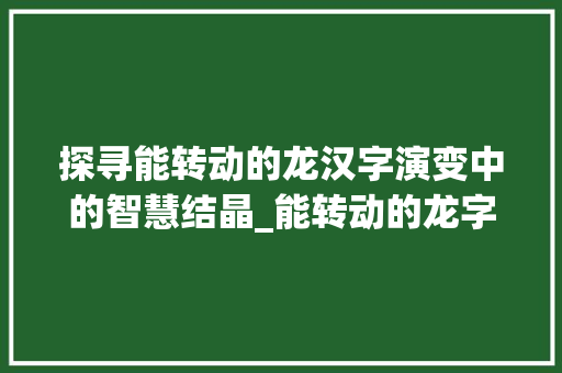 探寻能转动的龙汉字演变中的智慧结晶_能转动的龙字是什么意思