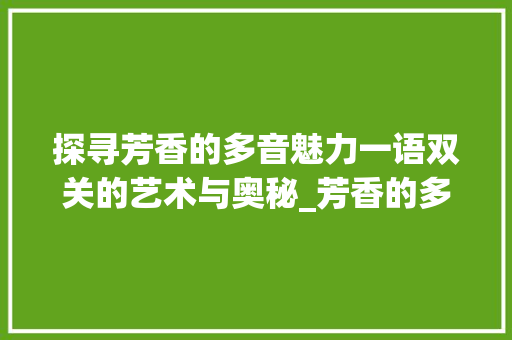 探寻芳香的多音魅力一语双关的艺术与奥秘_芳香的多音字是什么意思