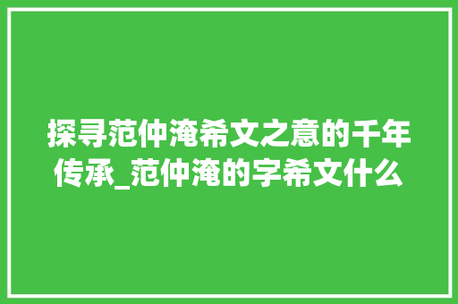 探寻范仲淹希文之意的千年传承_范仲淹的字希文什么意思