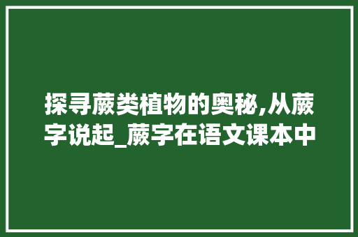 探寻蕨类植物的奥秘,从蕨字说起_蕨字在语文课本中的意思