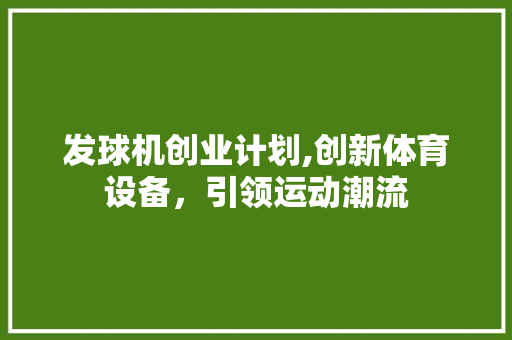 发球机创业计划,创新体育设备，引领运动潮流