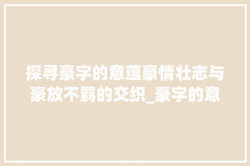 探寻豪字的意蕴豪情壮志与豪放不羁的交织_豪字的意思和含义是什么
