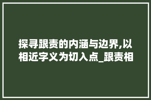 探寻跟责的内涵与边界,以相近字义为切入点_跟责相近的字是什么意思