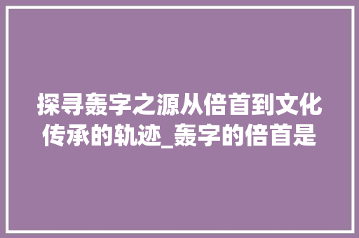探寻轰字之源从倍首到文化传承的轨迹_轰字的倍首是什么意思