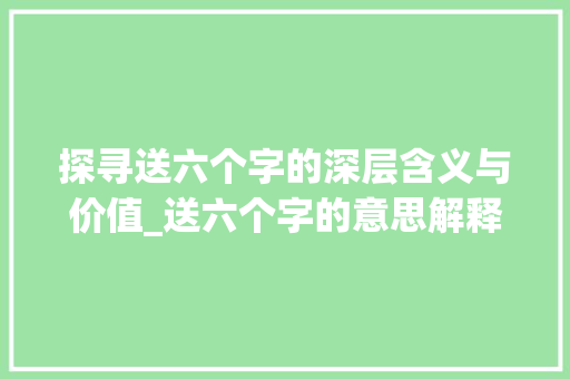 探寻送六个字的深层含义与价值_送六个字的意思解释