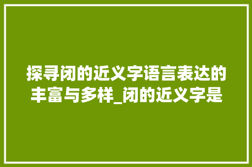 探寻闭的近义字语言表达的丰富与多样_闭的近义字是什么意思