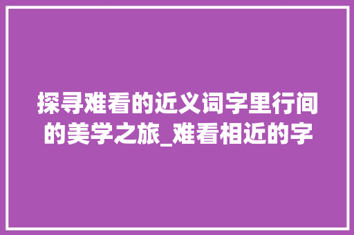 探寻难看的近义词字里行间的美学之旅_难看相近的字是什么意思 问答