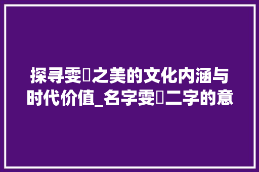 探寻雯玥之美的文化内涵与时代价值_名字雯玥二字的意思是啥